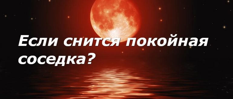 Соседка покойная и дом позвала в если приснилась
